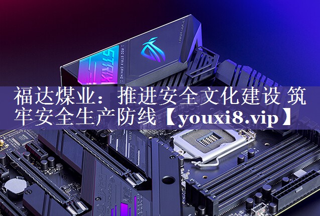 福达煤业：推进安全文化建设 筑牢安全生产防线