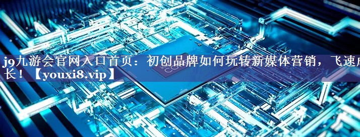 初创品牌如何玩转新媒体营销，飞速成长！
