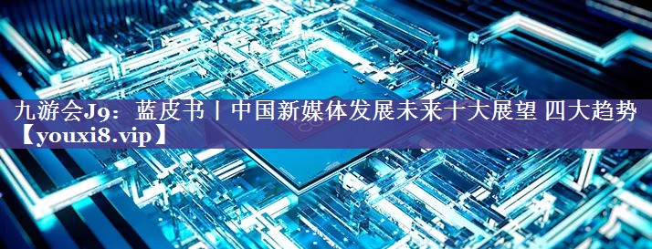 蓝皮书丨中国新媒体发展未来十大展望 四大趋势