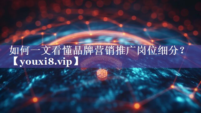 如何一文看懂品牌营销推广岗位细分？