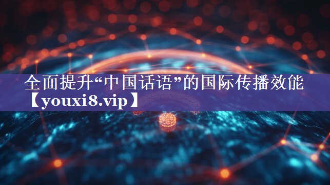 全面提升“中国话语”的国际传播效能