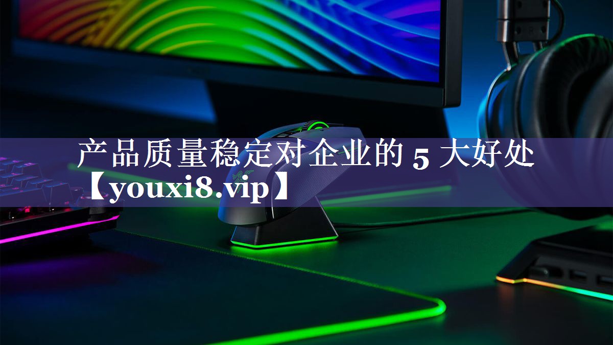 产品质量稳定对企业的 5 大好处