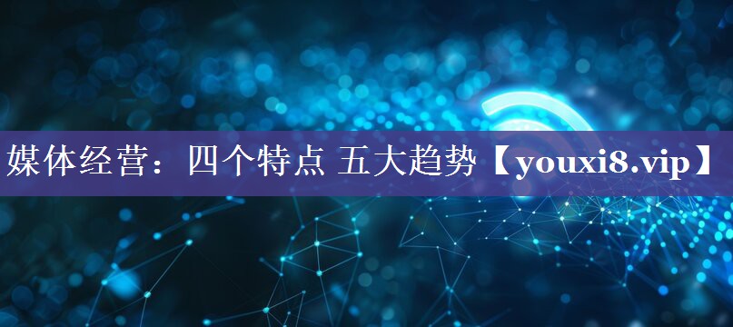 媒体经营：四个特点 五大趋势