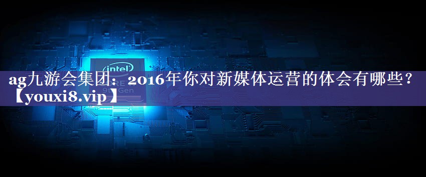 2016年你对新媒体运营的体会有哪些？