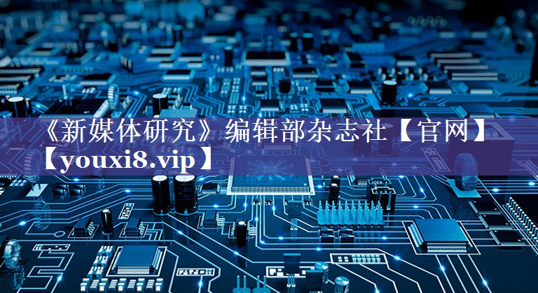 《新媒体研究》编辑部杂志社【官网】