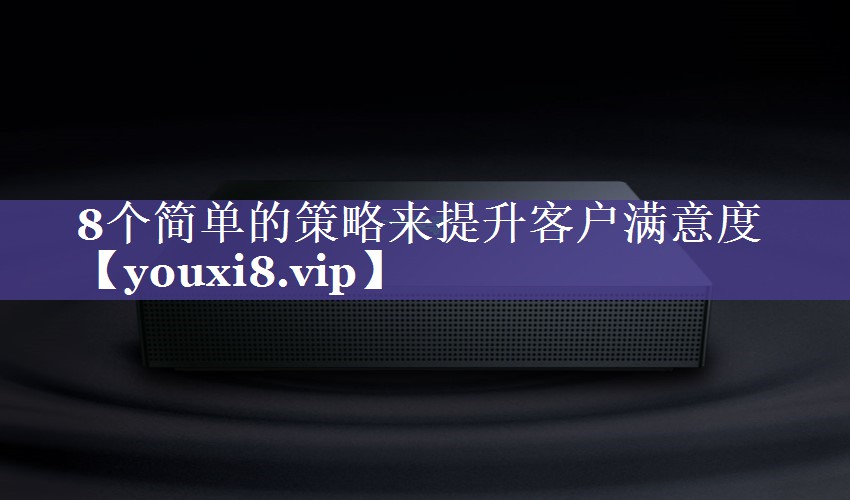 8个简单的策略来提升客户满意度