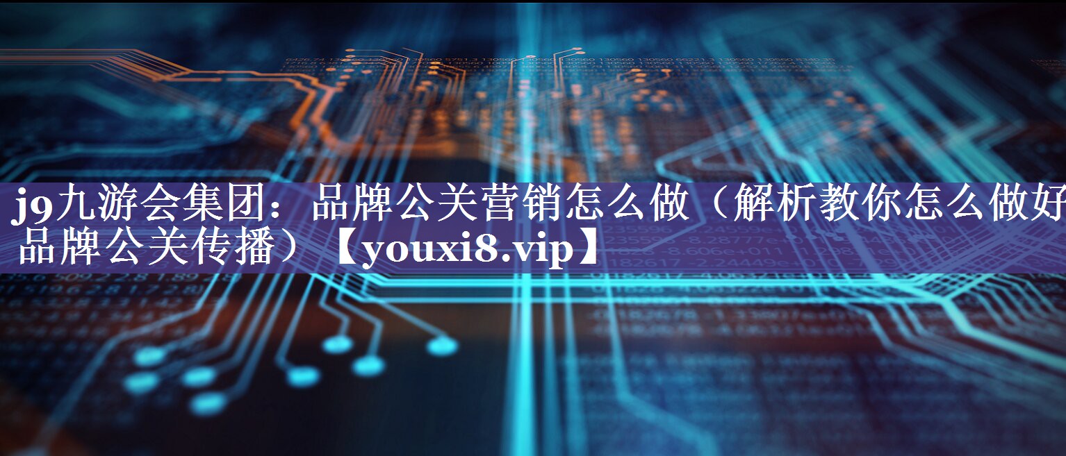 品牌公关营销怎么做（解析教你怎么做好品牌公关传播）