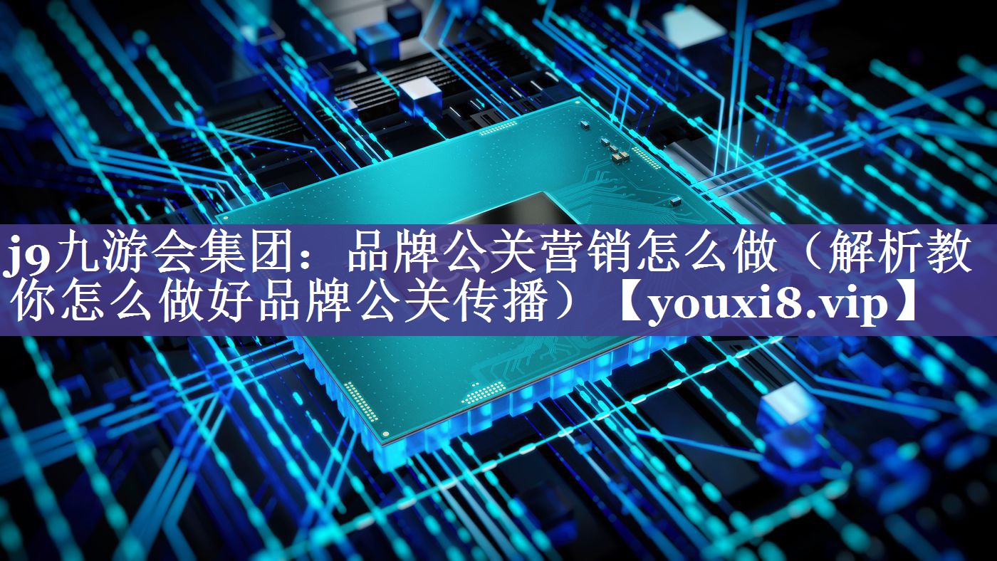 品牌公关营销怎么做（解析教你怎么做好品牌公关传播）