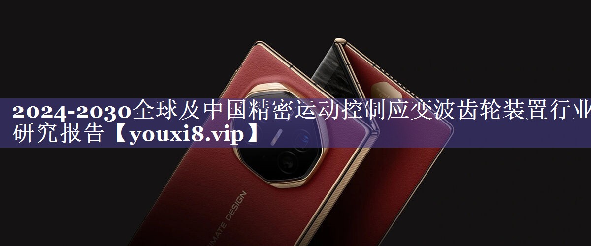 2024-2030全球及中国精密运动控制应变波齿轮装置行业研究报告