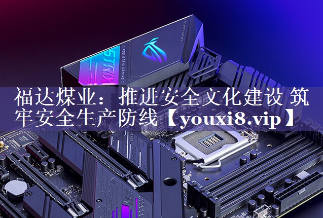 福达煤业：推进安全文化建设 筑牢安全生产防线