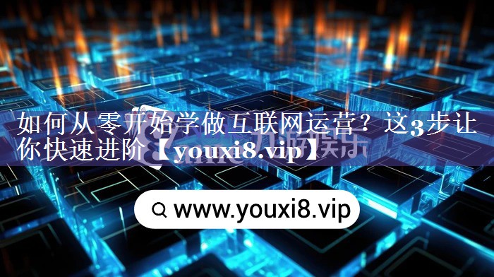 如何从零开始学做互联网运营？这3步让你快速进阶