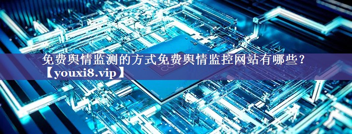 免费舆情监测的方式免费舆情监控网站有哪些？
