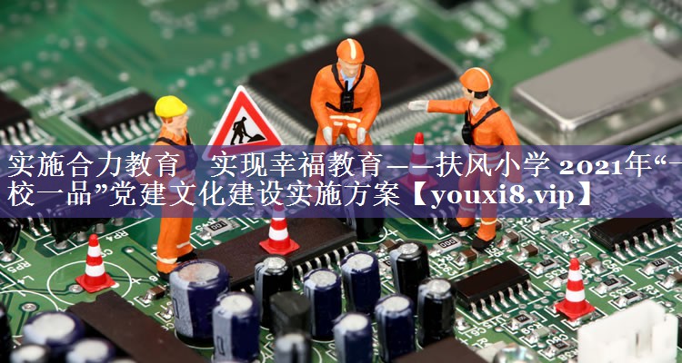 实施合力教育    实现幸福教育——扶风小学 2021年“一校一品”党建文化建设实施方案