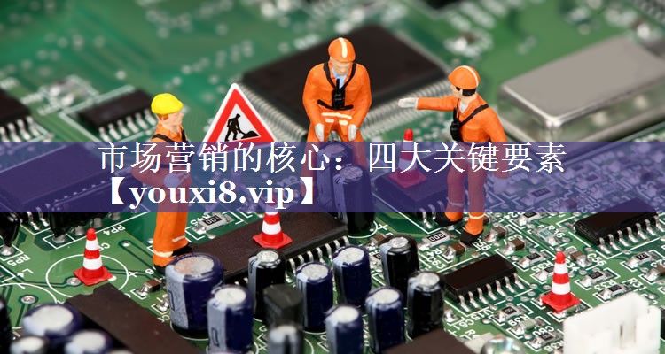 市场营销的核心：四大关键要素