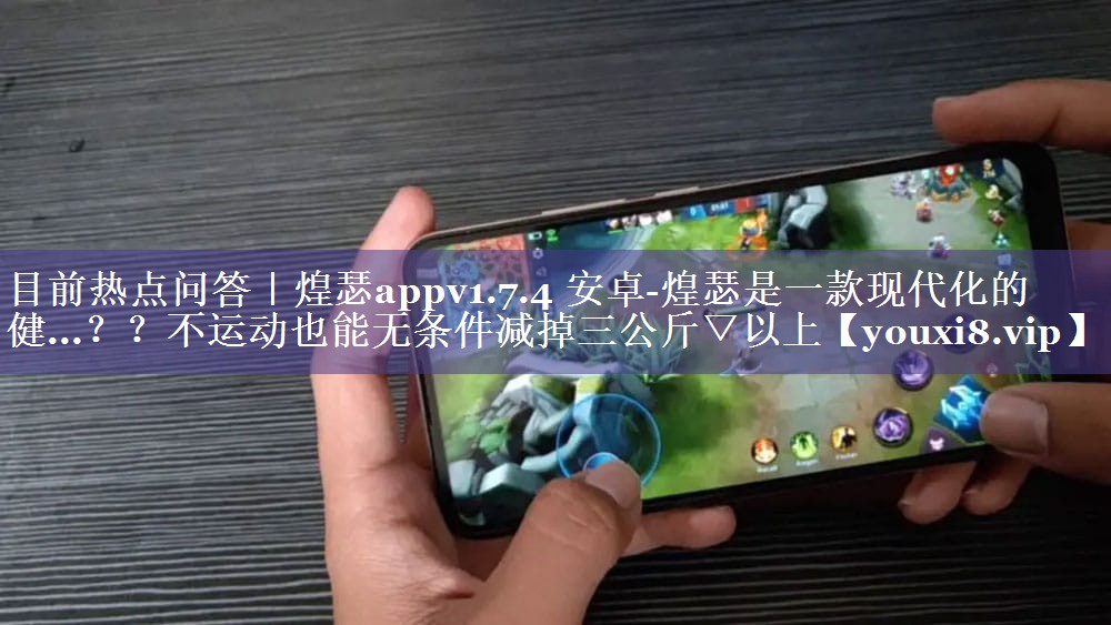 目前热点问答｜煌瑟appv1.7.4 安卓-煌瑟是一款现代化的健...？？不运动也能无条件减掉三公斤▽以上