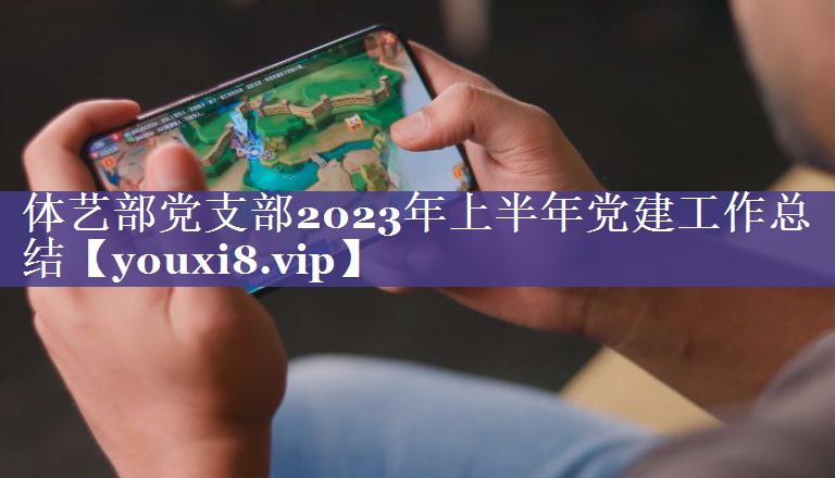 体艺部党支部2023年上半年党建工作总结