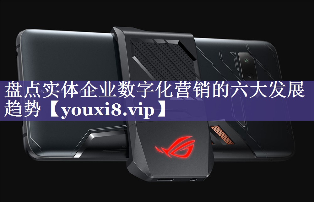 盘点实体企业数字化营销的六大发展趋势