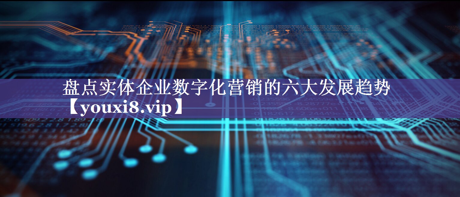 盘点实体企业数字化营销的六大发展趋势