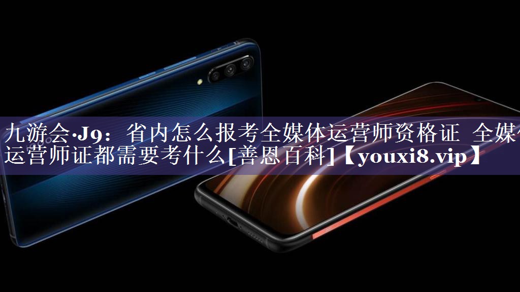 省内怎么报考全媒体运营师资格证  全媒体运营师证都需要考什么[善恩百科]