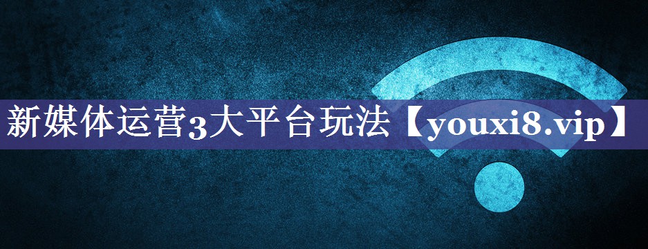 新媒体运营3大平台玩法