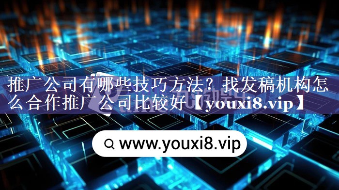 推广公司有哪些技巧方法？找发稿机构怎么合作推广公司比较好