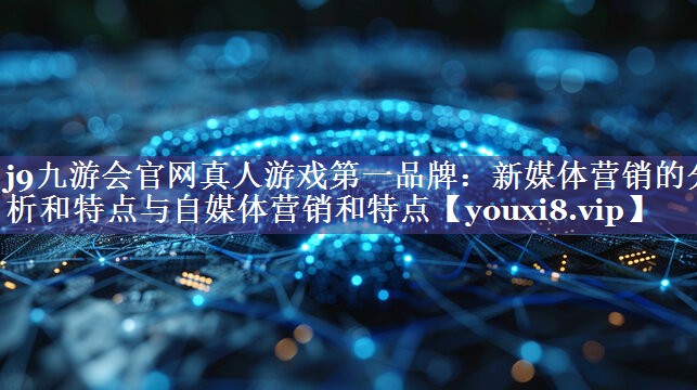 新媒体营销的分析和特点与自媒体营销和特点